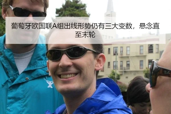 葡萄牙欧国联A组出线形势仍有三大变数,悬念直至末轮