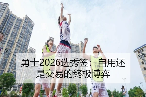 勇士2026选秀签:自用还是交易的终极博弈